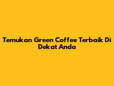 Temukan Green Coffee Terbaik Di Dekat Anda