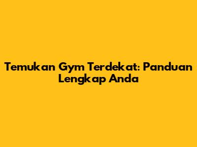 Temukan Gym Terdekat: Panduan Lengkap Anda
