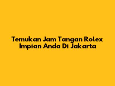 Temukan Jam Tangan Rolex Impian Anda Di Jakarta