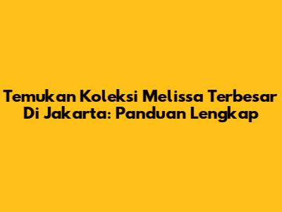 Temukan Koleksi Melissa Terbesar Di Jakarta: Panduan Lengkap