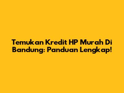 Temukan Kredit HP Murah Di Bandung: Panduan Lengkap!