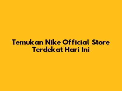 Temukan Nike Official Store Terdekat Hari Ini