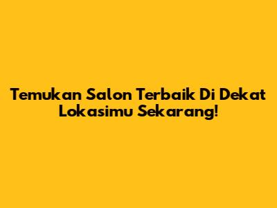 Temukan Salon Terbaik Di Dekat Lokasimu Sekarang!