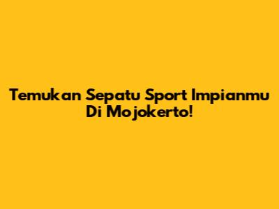 Temukan Sepatu Sport Impianmu Di Mojokerto!