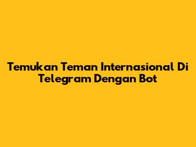 Temukan Teman Internasional Di Telegram Dengan Bot