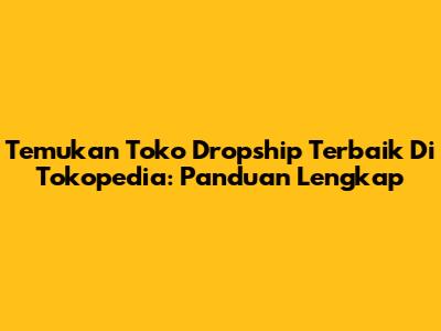 Temukan Toko Dropship Terbaik Di Tokopedia: Panduan Lengkap