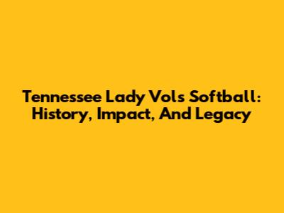 Tennessee Lady Vols Softball: History, Impact, And Legacy