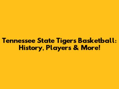 Tennessee State Tigers Basketball: History, Players & More!