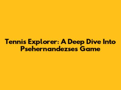 Tennis Explorer: A Deep Dive Into Psehernandezse's Game