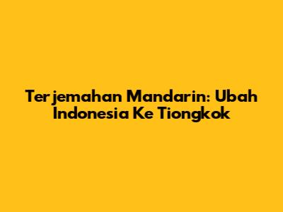 Terjemahan Mandarin: Ubah Indonesia Ke Tiongkok