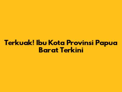 Terkuak! Ibu Kota Provinsi Papua Barat Terkini