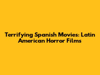 Terrifying Spanish Movies: Latin American Horror Films