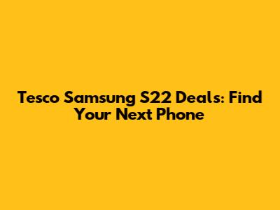 Tesco Samsung S22 Deals: Find Your Next Phone