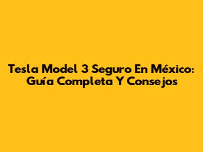 Tesla Model 3 Seguro En México: Guía Completa Y Consejos