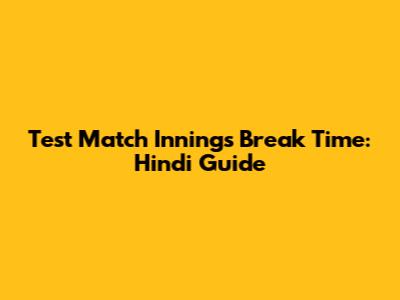 Test Match Innings Break Time: Hindi Guide