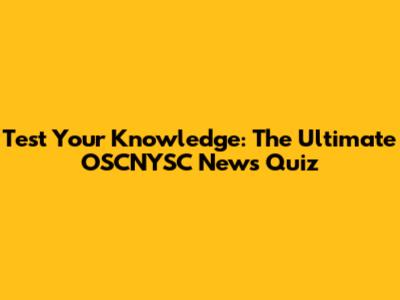 Test Your Knowledge: The Ultimate OSCNYSC News Quiz