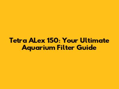 Tetra ALex 150: Your Ultimate Aquarium Filter Guide