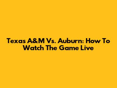 Texas A&M Vs. Auburn: How To Watch The Game Live