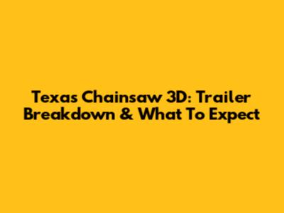 Texas Chainsaw 3D: Trailer Breakdown & What To Expect