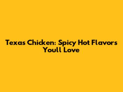 Texas Chicken: Spicy Hot Flavors You'll Love