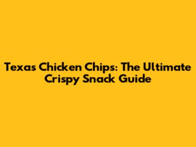 Texas Chicken Chips: The Ultimate Crispy Snack Guide
