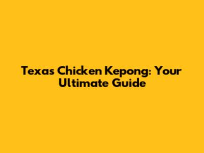 Texas Chicken Kepong: Your Ultimate Guide