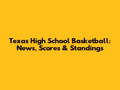 Texas High School Basketball: News, Scores & Standings