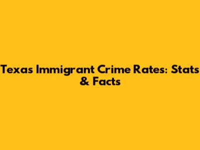 Texas Immigrant Crime Rates: Stats & Facts