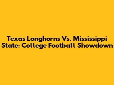 Texas Longhorns Vs. Mississippi State: College Football Showdown