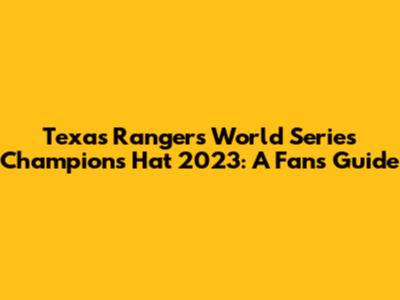 Texas Rangers World Series Champions Hat 2023: A Fan's Guide
