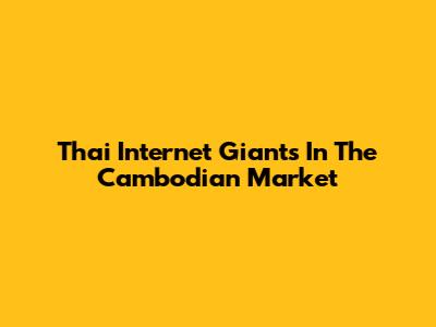 Thai Internet Giants In The Cambodian Market