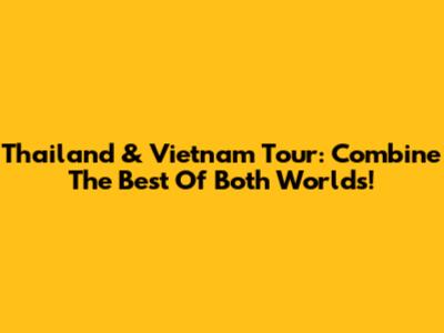 Thailand & Vietnam Tour: Combine The Best Of Both Worlds!