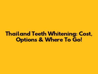 Thailand Teeth Whitening: Cost, Options & Where To Go!