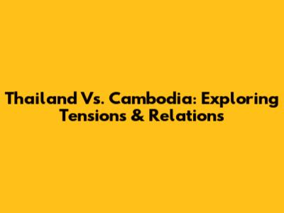 Thailand Vs. Cambodia: Exploring Tensions & Relations