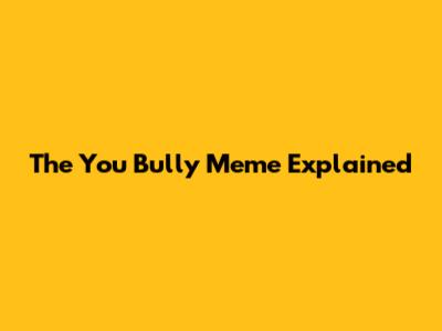 The "You Bully" Meme Explained