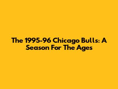 The 1995-96 Chicago Bulls: A Season For The Ages
