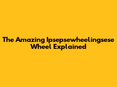 The Amazing Ipsepsewheelingsese Wheel Explained