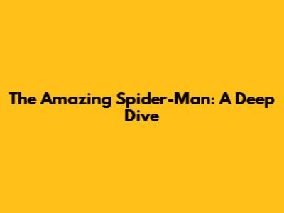 The Amazing Spider-Man: A Deep Dive