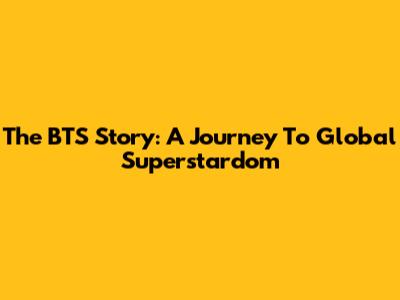 The BTS Story: A Journey To Global Superstardom