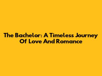 The Bachelor: A Timeless Journey Of Love And Romance