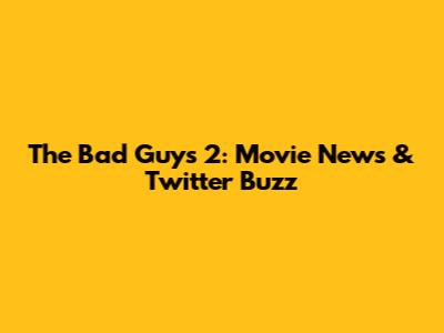 The Bad Guys 2: Movie News & Twitter Buzz