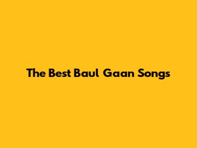 The Best Baul Gaan Songs