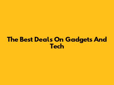 The Best Deals On Gadgets And Tech