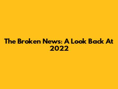 The Broken News: A Look Back At 2022