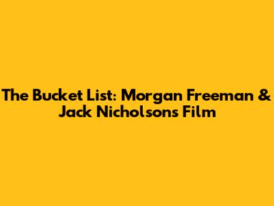 The Bucket List: Morgan Freeman & Jack Nicholson's Film