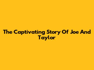 The Captivating Story Of Joe And Taylor