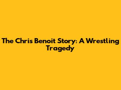 The Chris Benoit Story: A Wrestling Tragedy