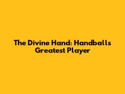 The Divine Hand: Handball's Greatest Player