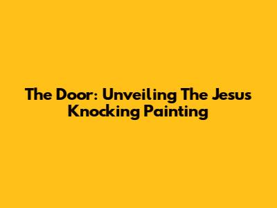 The Door: Unveiling The 'Jesus Knocking' Painting