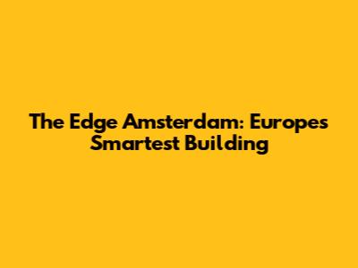 The Edge Amsterdam: Europe's Smartest Building